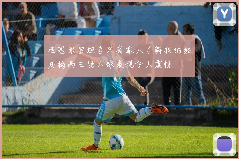 洛塞尔索坦言只有家人了解我的经历梅西三场六球表现令人震惊