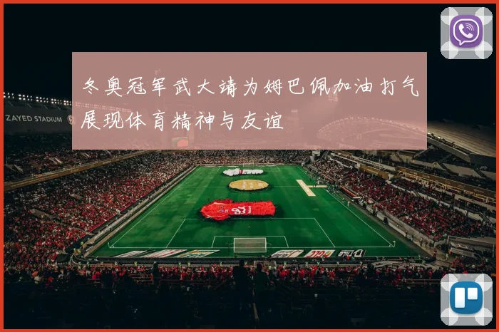 冬奥冠军武大靖为姆巴佩加油打气展现体育精神与友谊