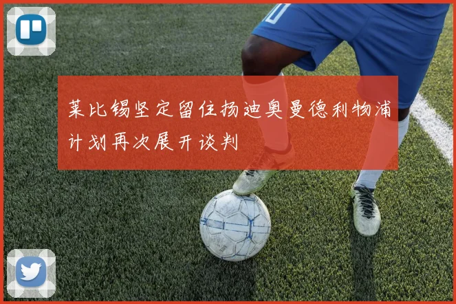 莱比锡坚定留住扬迪奥曼德利物浦计划再次展开谈判