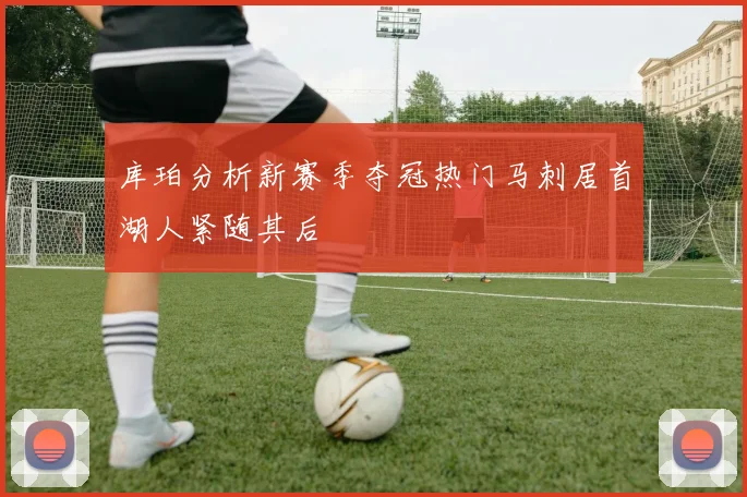 库珀分析新赛季夺冠热门马刺居首湖人紧随其后