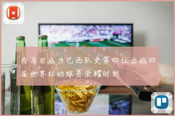 内马尔成为巴西队史第四位出战四届世界杯的球员荣耀时刻