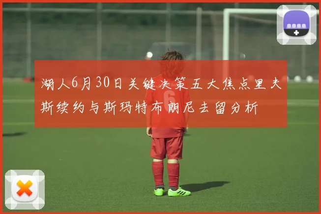 湖人6月30日关键决策五大焦点里夫斯续约与斯玛特布朗尼去留分析