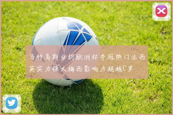 马特乌斯分析欧洲杯夺冠热门法西英实力强大梅西影响力超越C罗